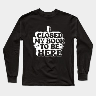 I Closed My Book To be Here Long Sleeve T-Shirt